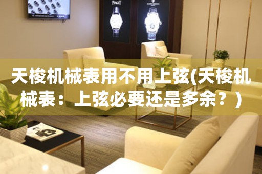天梭機(jī)械表用不用上弦(天梭機(jī)械表：上弦必要還是多余？)