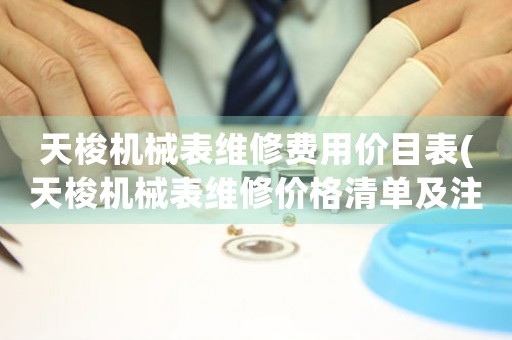 天梭機(jī)械表維修費(fèi)用價(jià)目表(天梭機(jī)械表維修價(jià)格清單及注意事項(xiàng))