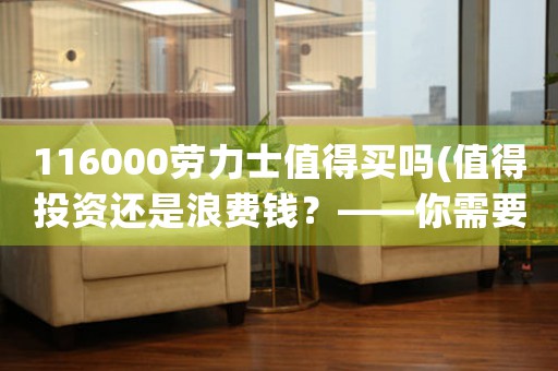 116000勞力士值得買(mǎi)嗎(值得投資還是浪費(fèi)錢(qián)？——你需要知道的116000勞力士)