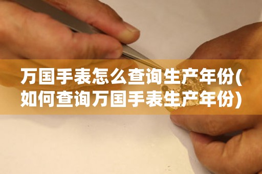 萬國(guó)手表怎么查詢生產(chǎn)年份(如何查詢?nèi)f國(guó)手表生產(chǎn)年份)