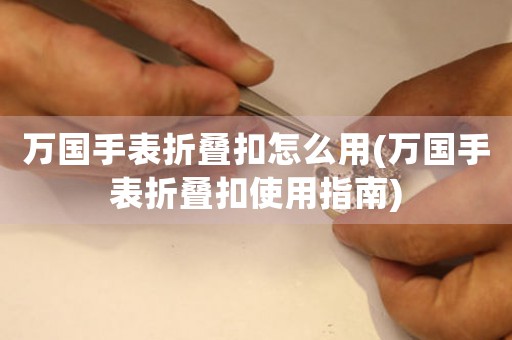 萬國(guó)手表折疊扣怎么用(萬國(guó)手表折疊扣使用指南)