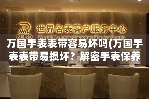 萬國(guó)手表表帶容易壞嗎(萬國(guó)手表表帶易損壞？解密手表保養(yǎng)的小技巧)