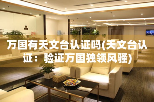 萬國(guó)有天文臺(tái)認(rèn)證嗎(天文臺(tái)認(rèn)證：驗(yàn)證萬國(guó)獨(dú)領(lǐng)風(fēng)騷)