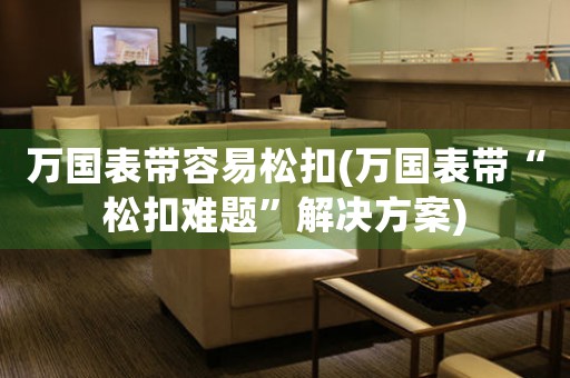 萬國(guó)表帶容易松扣(萬國(guó)表帶“松扣難題”解決方案)