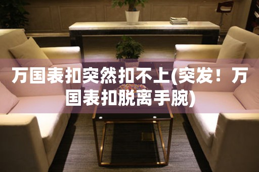 萬國(guó)表扣突然扣不上(突發(fā)！萬國(guó)表扣脫離手腕)