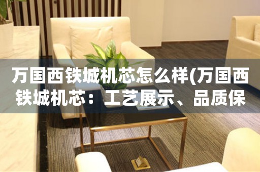 萬國(guó)西鐵城機(jī)芯怎么樣(萬國(guó)西鐵城機(jī)芯：工藝展示、品質(zhì)保證與技術(shù)革新)