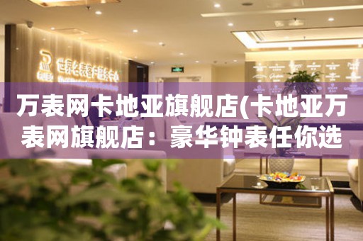 萬表網(wǎng)卡地亞旗艦店(卡地亞萬表網(wǎng)旗艦店：豪華鐘表任你選)