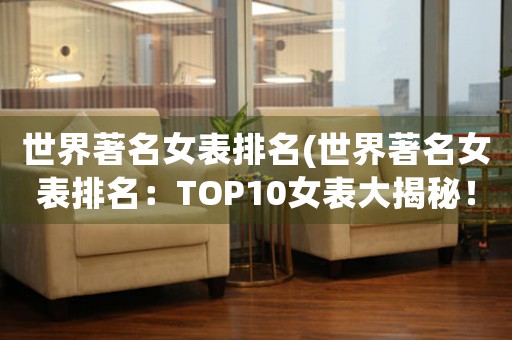 世界著名女表排名(世界著名女表排名：TOP10女表大揭秘！)