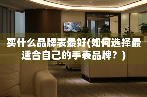買(mǎi)什么品牌表最好(如何選擇最適合自己的手表品牌？)