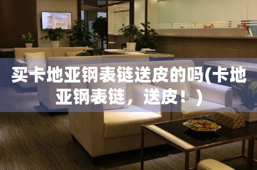 買(mǎi)卡地亞鋼表鏈送皮的嗎(卡地亞鋼表鏈，送皮！)