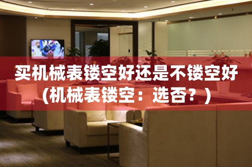 買(mǎi)機(jī)械表鏤空好還是不鏤空好(機(jī)械表鏤空：選否？)