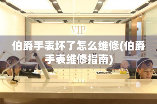 伯爵手表壞了怎么維修(伯爵手表維修指南)