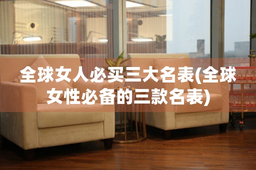 全球女人必買(mǎi)三大名表(全球女性必備的三款名表)