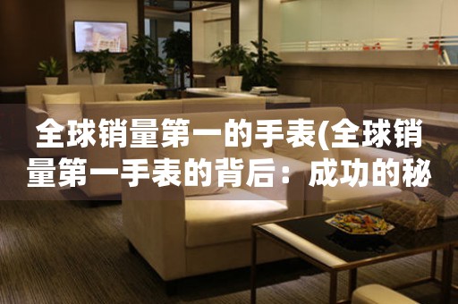 全球銷量第一的手表(全球銷量第一手表的背后：成功的秘密)