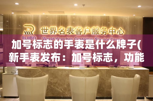 加號標志的手表是什么牌子(新手表發(fā)布：加號標志，功能全面，詮釋簡約時尚)