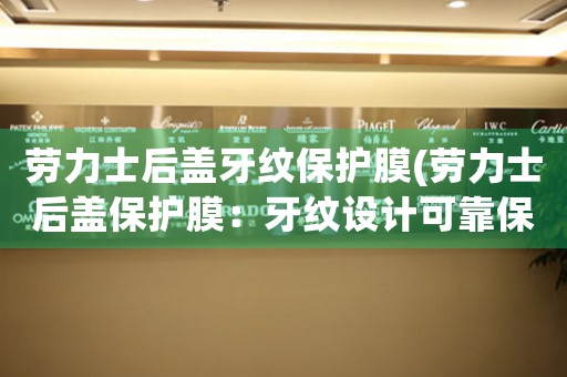 勞力士后蓋牙紋保護膜(勞力士后蓋保護膜：牙紋設(shè)計可靠保護)