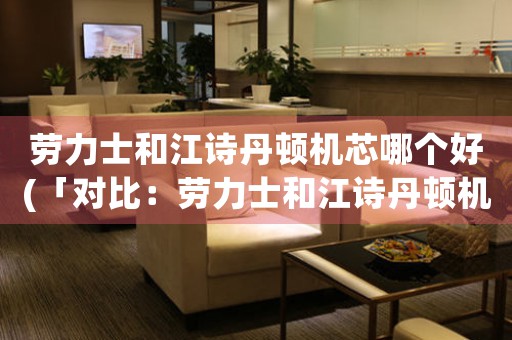 勞力士和江詩丹頓機芯哪個好(「對比：勞力士和江詩丹頓機芯的背后」)