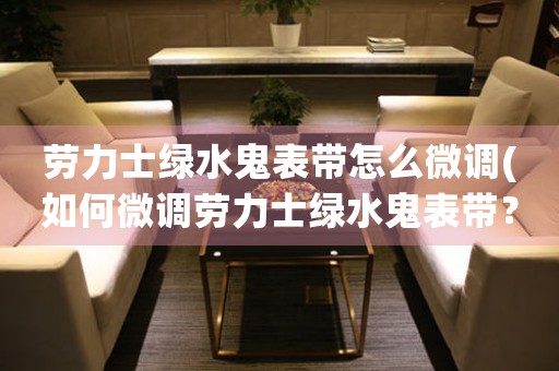 勞力士綠水鬼表帶怎么微調(diào)(如何微調(diào)勞力士綠水鬼表帶？)