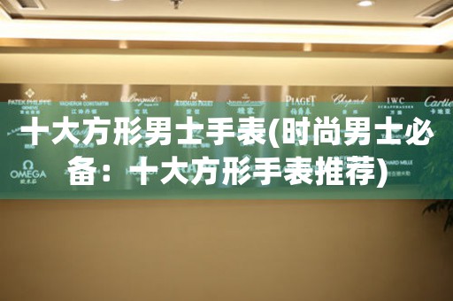 十大方形男士手表(時尚男士必備：十大方形手表推薦)