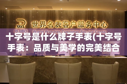 十字號是什么牌子手表(十字號手表：品質(zhì)與美學的完美結(jié)合)