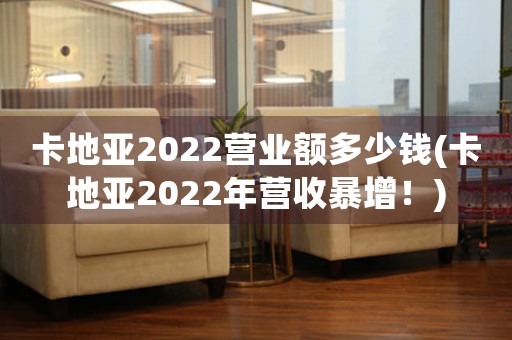 卡地亞2022營業(yè)額多少錢(卡地亞2022年營收暴增！)