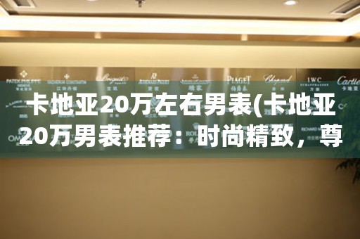 卡地亞20萬左右男表(卡地亞20萬男表推薦：時尚精致，尊崇品質(zhì))
