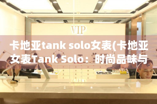卡地亞tank solo女表(卡地亞女表Tank Solo：時尚品味與精準技藝的完美結合)