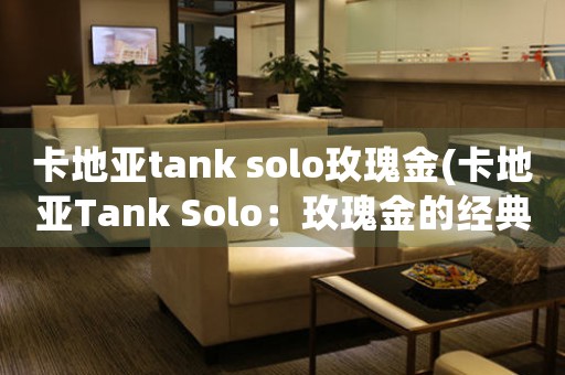 卡地亞tank solo玫瑰金(卡地亞Tank Solo：玫瑰金的經(jīng)典魅力)