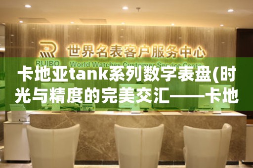 卡地亞tank系列數(shù)字表盤(時光與精度的完美交匯——卡地亞Tank數(shù)字表盤)