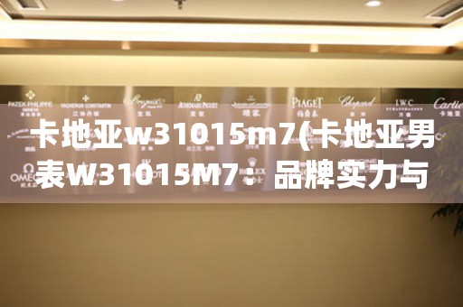 卡地亞w31015m7(卡地亞男表W31015M7：品牌實力與經典佳作的完美結合)