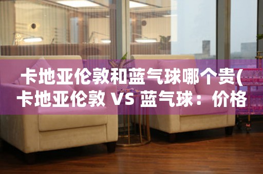 卡地亞倫敦和藍氣球哪個貴(卡地亞倫敦 VS 藍氣球：價格較高的珠寶品牌)