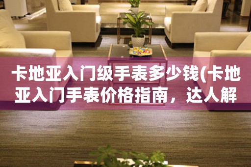 卡地亞入門級手表多少錢(卡地亞入門手表價格指南，達人解析)