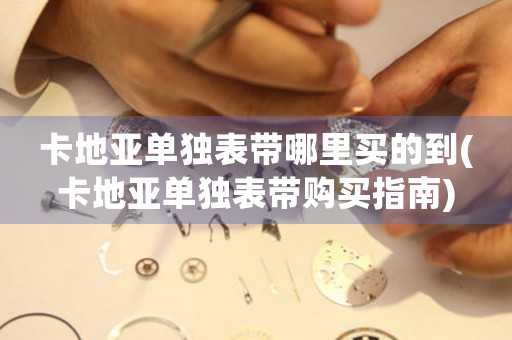 卡地亞單獨表帶哪里買的到(卡地亞單獨表帶購買指南)