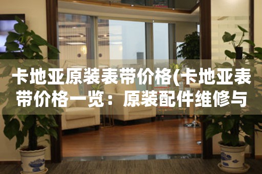 卡地亞原裝表帶價格(卡地亞表帶價格一覽：原裝配件維修與換顏色選擇)