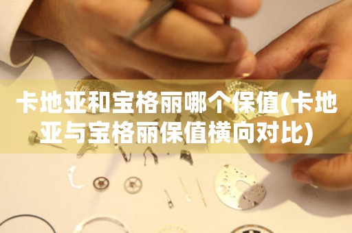 卡地亞和寶格麗哪個保值(卡地亞與寶格麗保值橫向對比)