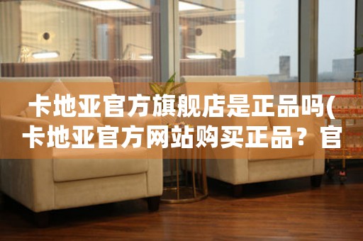 卡地亞官方旗艦店是正品嗎(卡地亞官方網(wǎng)站購(gòu)買正品？官方旗艦店是否可信？)