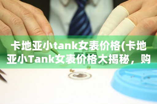 卡地亞小tank女表價(jià)格(卡地亞小Tank女表價(jià)格大揭秘，購(gòu)前必看！)