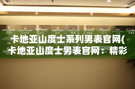 卡地亞山度士系列男表官網(wǎng)(卡地亞山度士男表官網(wǎng)：精彩品質(zhì)盡覽)