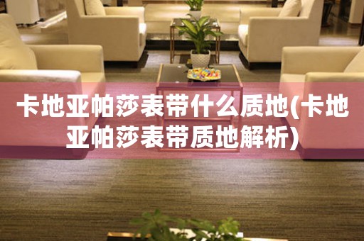 卡地亞帕莎表帶什么質(zhì)地(卡地亞帕莎表帶質(zhì)地解析)
