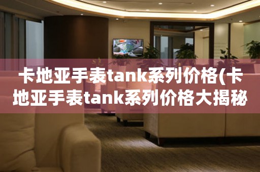 卡地亞手表tank系列價(jià)格(卡地亞手表tank系列價(jià)格大揭秘)