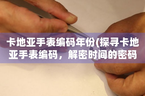 卡地亞手表編碼年份(探尋卡地亞手表編碼，解密時間的密碼)
