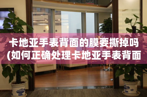 卡地亞手表背面的膜要撕掉嗎(如何正確處理卡地亞手表背面的膜)