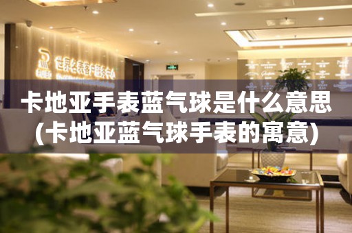 卡地亞手表藍氣球是什么意思(卡地亞藍氣球手表的寓意)