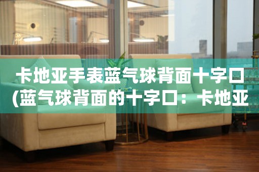 卡地亞手表藍氣球背面十字口(藍氣球背面的十字口：卡地亞手表后蓋設(shè)計的奧秘)