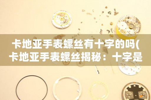卡地亞手表螺絲有十字的嗎(卡地亞手表螺絲揭秘：十字是什么意義？)