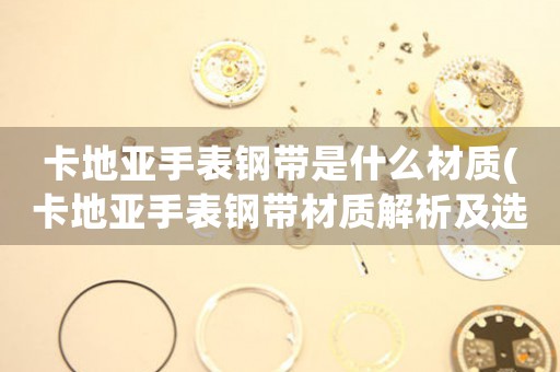 卡地亞手表鋼帶是什么材質(zhì)(卡地亞手表鋼帶材質(zhì)解析及選購建議)
