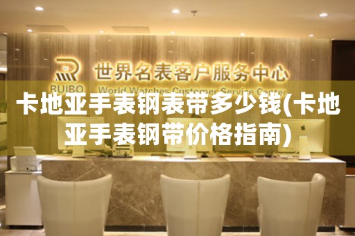 卡地亞手表鋼表帶多少錢(卡地亞手表鋼帶價格指南)
