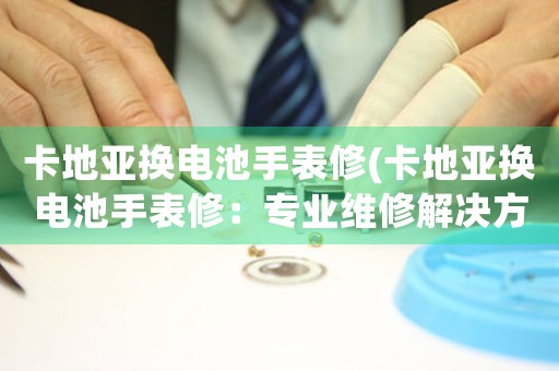 卡地亞換電池手表修(卡地亞換電池手表修：專業(yè)維修解決方案)
