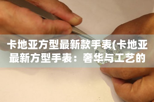 卡地亞方型最新款手表(卡地亞最新方型手表：奢華與工藝的完美結(jié)合)