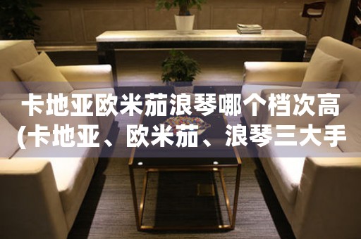 卡地亞歐米茄浪琴哪個檔次高(卡地亞、歐米茄、浪琴三大手表品牌比較)